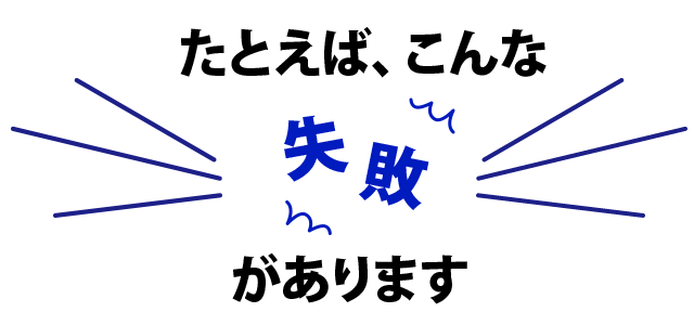 たとえば、こんな失敗があります